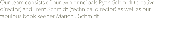 Our team consists of our two principals Ryan Schmidt (creative director) and Trent Schmidt (technical director) as well as our fabulous book keeper Marichu Schmidt.