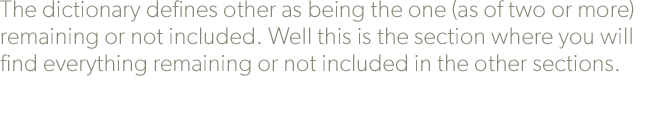 The dictionary defines other as being the one (as of two or more) remaining or not included. Well this is the section where you will find everything remaining or not included in the other sections.